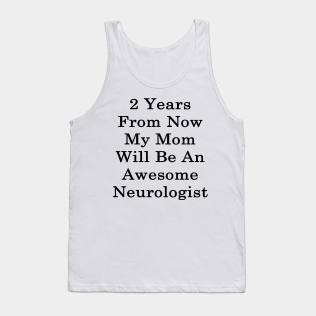 2 Years From Now My Mom Will Be An Awesome Neurologist Tank Top by supernova23